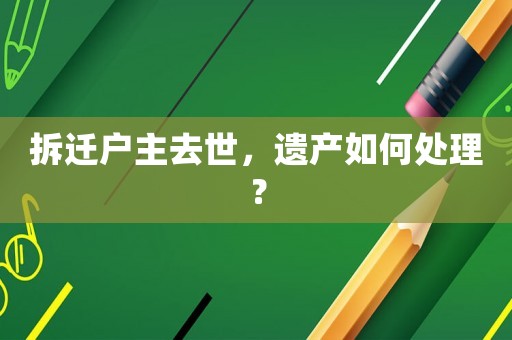 拆遷戶主去世，遺產(chǎn)如何處理？