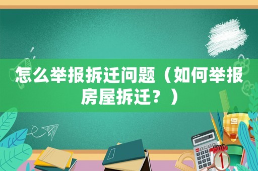 怎么舉報拆遷問題（如何舉報房屋拆遷？）