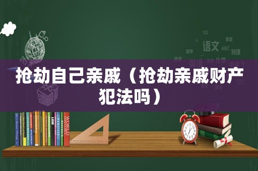 搶劫自己親戚（搶劫親戚財(cái)產(chǎn)犯法嗎）