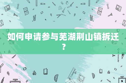 如何申請(qǐng)參與蕪湖荊山鎮(zhèn)拆遷？