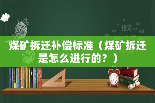 煤礦拆遷補(bǔ)償標(biāo)準(zhǔn)（煤礦拆遷是怎么進(jìn)行的？）