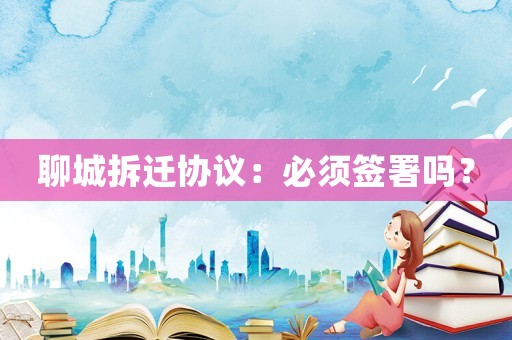 聊城拆遷協(xié)議：必須簽署嗎？