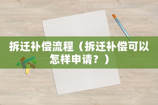 拆遷補(bǔ)償流程（拆遷補(bǔ)償可以怎樣申請(qǐng)？）