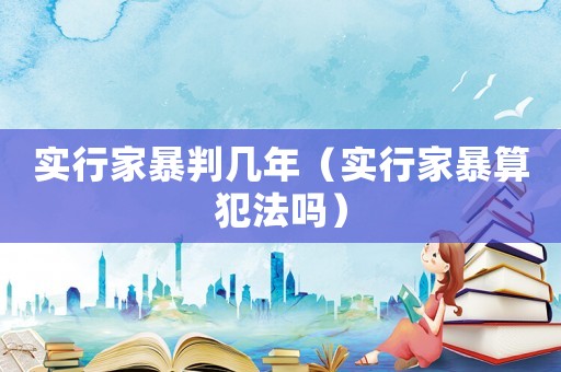 實(shí)行家暴判幾年（實(shí)行家暴算犯法嗎）