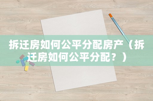 拆遷房如何公平分配房產(chǎn)（拆遷房如何公平分配？）