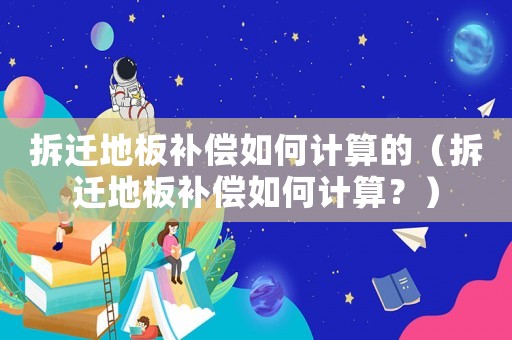 拆遷地板補償如何計算的（拆遷地板補償如何計算？）