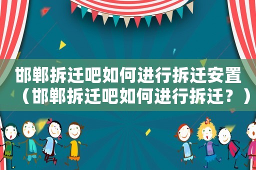邯鄲拆遷吧如何進行拆遷安置（邯鄲拆遷吧如何進行拆遷？）