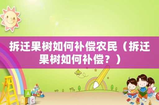 拆遷果樹如何補(bǔ)償農(nóng)民（拆遷果樹如何補(bǔ)償？）