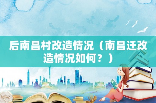 后南昌村改造情況（南昌遷改造情況如何？）