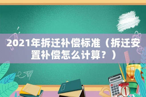 2021年拆遷補償標準（拆遷安置補償怎么計算？）