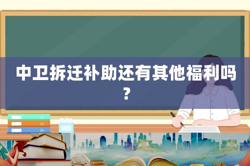 中衛(wèi)拆遷補(bǔ)助還有其他福利嗎？
