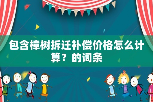 包含樟樹拆遷補(bǔ)償價格怎么計(jì)算？的詞條