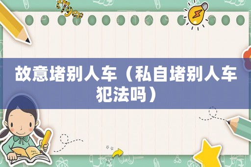 故意堵別人車(chē)（私自堵別人車(chē)犯法嗎）