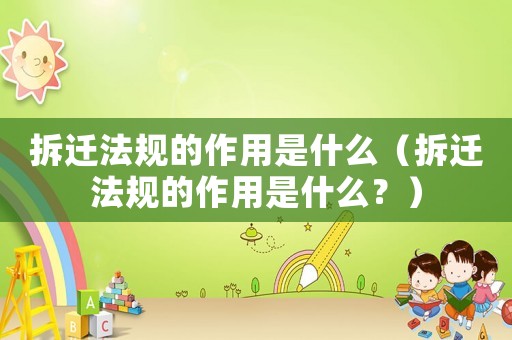 拆遷法規(guī)的作用是什么（拆遷法規(guī)的作用是什么？）