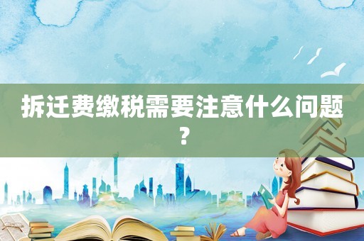 拆遷費(fèi)繳稅需要注意什么問(wèn)題？
