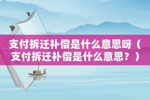 支付拆遷補償是什么意思呀（支付拆遷補償是什么意思？）
