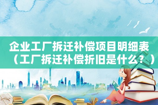 企業(yè)工廠拆遷補(bǔ)償項(xiàng)目明細(xì)表（工廠拆遷補(bǔ)償折舊是什么？）