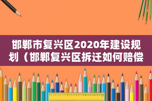 邯鄲市復(fù)興區(qū)2020年建設(shè)規(guī)劃（邯鄲復(fù)興區(qū)拆遷如何賠償）