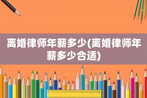 離婚律師年薪多少(離婚律師年薪多少合適)
