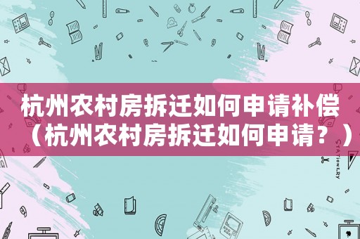 杭州農(nóng)村房拆遷如何申請補(bǔ)償（杭州農(nóng)村房拆遷如何申請？）