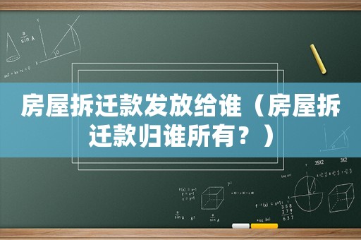 房屋拆遷款發(fā)放給誰（房屋拆遷款歸誰所有？）