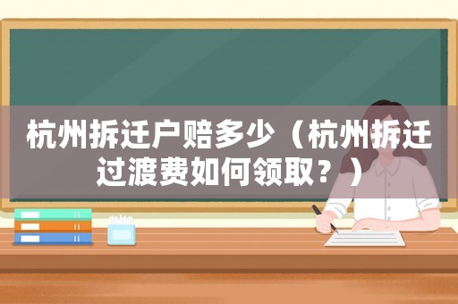 杭州拆遷戶賠多少（杭州拆遷過渡費(fèi)如何領(lǐng)取？）