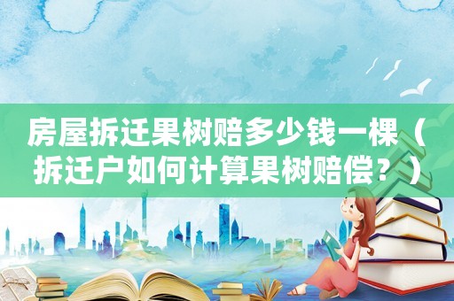 房屋拆遷果樹賠多少錢一棵（拆遷戶如何計(jì)算果樹賠償？）