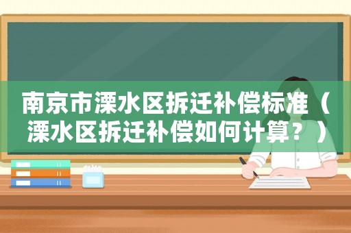 南京市溧水區(qū)拆遷補(bǔ)償標(biāo)準(zhǔn)（溧水區(qū)拆遷補(bǔ)償如何計(jì)算？）