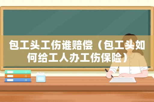 包工頭工傷誰賠償（包工頭如何給工人辦工傷保險(xiǎn)）
