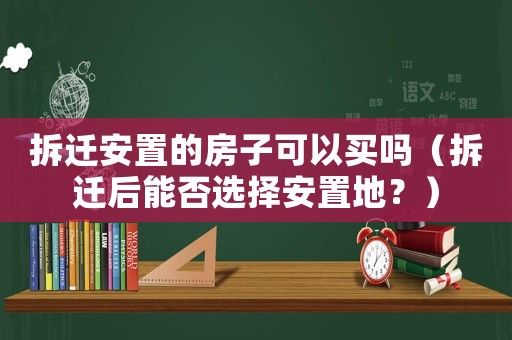 拆遷安置的房子可以買嗎（拆遷后能否選擇安置地？）