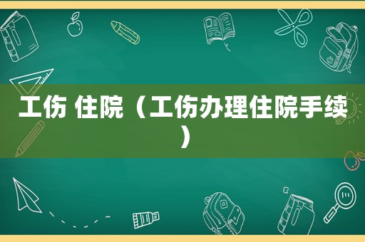 工傷 住院（工傷辦理住院手續(xù)）