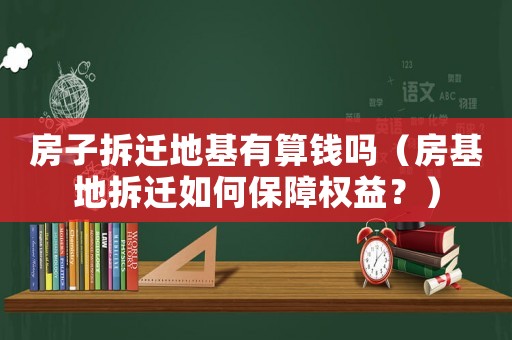 房子拆遷地基有算錢(qián)嗎（房基地拆遷如何保障權(quán)益？）