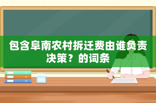 包含阜南農(nóng)村拆遷費由誰負責決策？的詞條