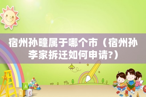 宿州孫疃屬于哪個(gè)市（宿州孫李家拆遷如何申請(qǐng)?）