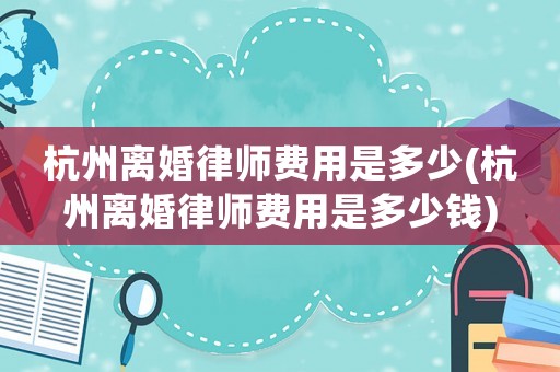 杭州離婚律師費(fèi)用是多少(杭州離婚律師費(fèi)用是多少錢)