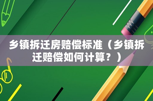 鄉(xiāng)鎮(zhèn)拆遷房賠償標(biāo)準(zhǔn)（鄉(xiāng)鎮(zhèn)拆遷賠償如何計算？）