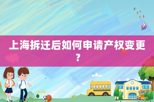上海拆遷后如何申請(qǐng)產(chǎn)權(quán)變更？