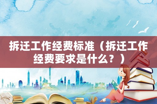 拆遷工作經(jīng)費(fèi)標(biāo)準(zhǔn)（拆遷工作經(jīng)費(fèi)要求是什么？）