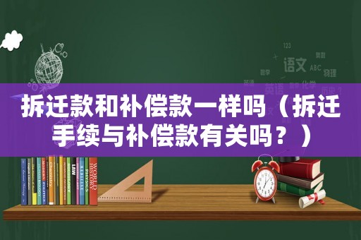 拆遷款和補(bǔ)償款一樣嗎（拆遷手續(xù)與補(bǔ)償款有關(guān)嗎？）