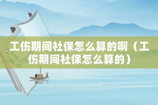 工傷期間社保怎么算的啊（工傷期間社保怎么算的）