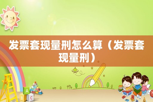 發(fā)票套現(xiàn)量刑怎么算（發(fā)票套現(xiàn)量刑）