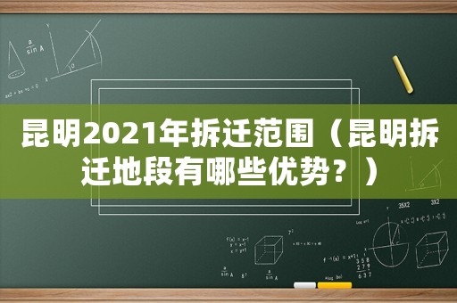 昆明2021年拆遷范圍（昆明拆遷地段有哪些優(yōu)勢？）