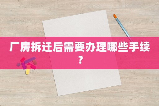廠房拆遷后需要辦理哪些手續(xù)？