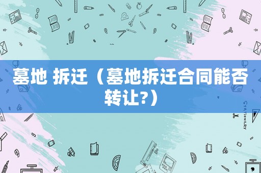 墓地 拆遷（墓地拆遷合同能否轉(zhuǎn)讓?）