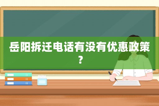 岳陽(yáng)拆遷電話(huà)有沒(méi)有優(yōu)惠政策？
