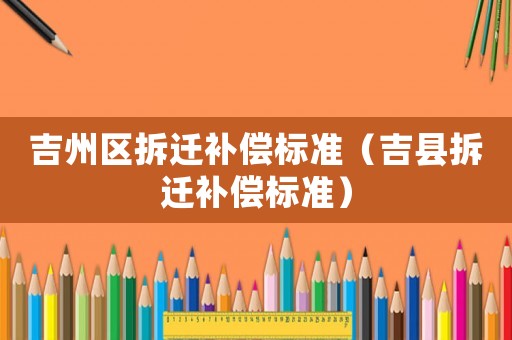 吉州區(qū)拆遷補(bǔ)償標(biāo)準(zhǔn)（吉縣拆遷補(bǔ)償標(biāo)準(zhǔn)）