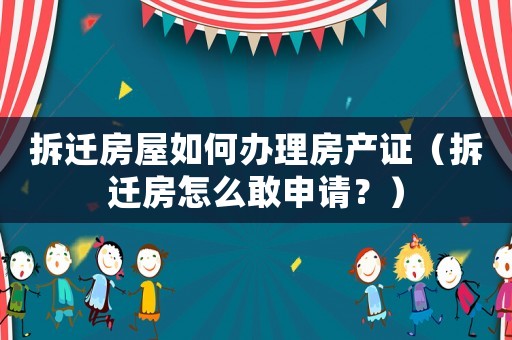 拆遷房屋如何辦理房產(chǎn)證（拆遷房怎么敢申請？）