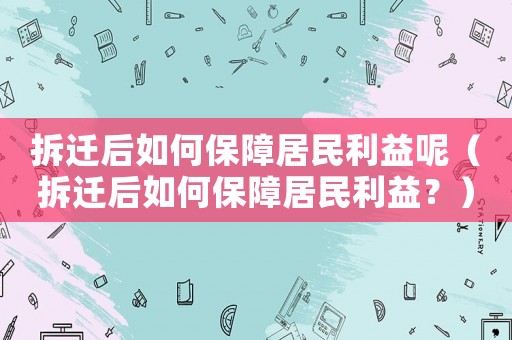 拆遷后如何保障居民利益呢（拆遷后如何保障居民利益？）