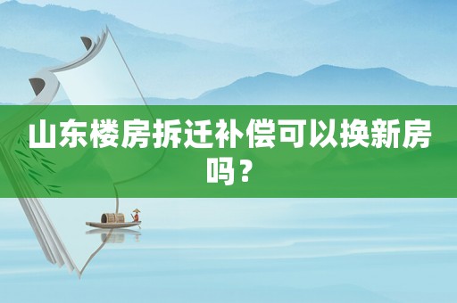 山東樓房拆遷補(bǔ)償可以換新房嗎？