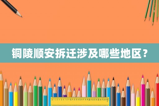 銅陵順安拆遷涉及哪些地區(qū)？